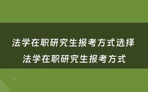 法学在职研究生报考方式选择 法学在职研究生报考方式