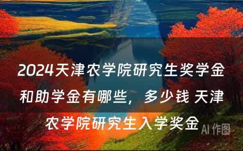 2024天津农学院研究生奖学金和助学金有哪些，多少钱 天津农学院研究生入学奖金