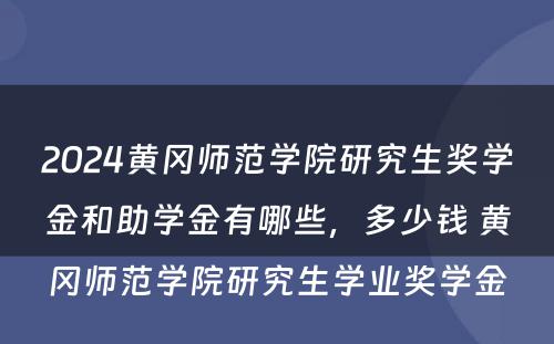 2024黄冈师范学院研究生奖学金和助学金有哪些，多少钱 黄冈师范学院研究生学业奖学金