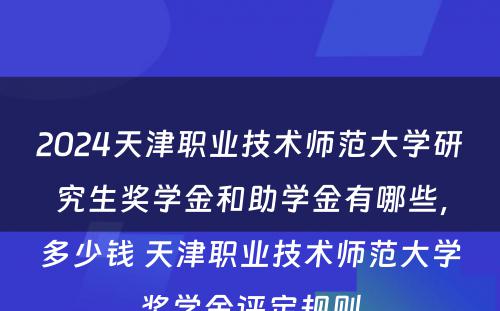 2024天津职业技术师范大学研究生奖学金和助学金有哪些，多少钱 天津职业技术师范大学奖学金评定规则