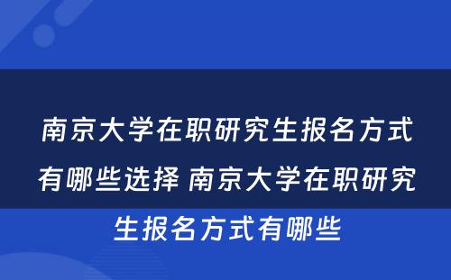 南京大学在职研究生报名方式有哪些选择 南京大学在职研究生报名方式有哪些