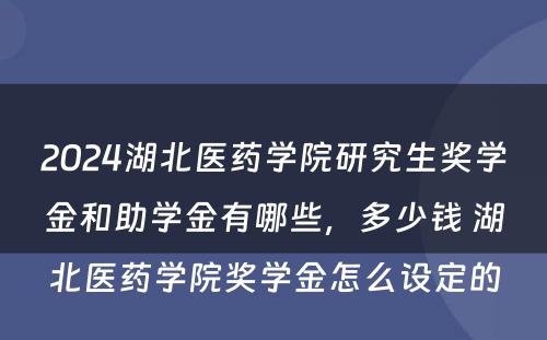 2024湖北医药学院研究生奖学金和助学金有哪些，多少钱 湖北医药学院奖学金怎么设定的
