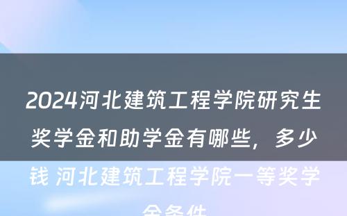 2024河北建筑工程学院研究生奖学金和助学金有哪些，多少钱 河北建筑工程学院一等奖学金条件