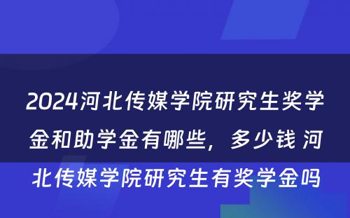 2024河北传媒学院研究生奖学金和助学金有哪些，多少钱 河北传媒学院研究生有奖学金吗