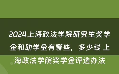 2024上海政法学院研究生奖学金和助学金有哪些，多少钱 上海政法学院奖学金评选办法