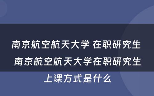 南京航空航天大学 在职研究生 南京航空航天大学在职研究生上课方式是什么