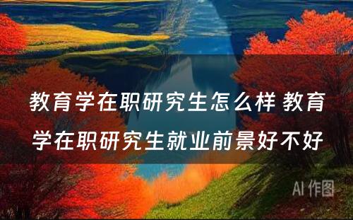 教育学在职研究生怎么样 教育学在职研究生就业前景好不好