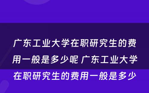 广东工业大学在职研究生的费用一般是多少呢 广东工业大学在职研究生的费用一般是多少