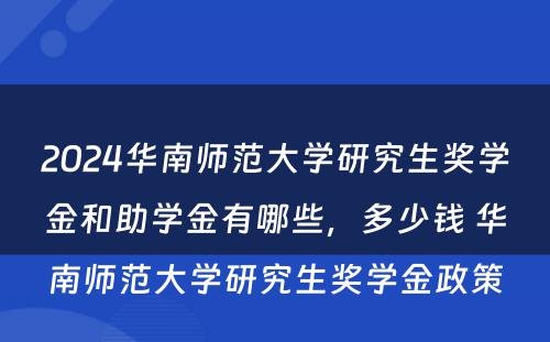 2024华南师范大学研究生奖学金和助学金有哪些，多少钱 华南师范大学研究生奖学金政策