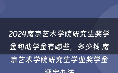 2024南京艺术学院研究生奖学金和助学金有哪些，多少钱 南京艺术学院研究生学业奖学金评定办法