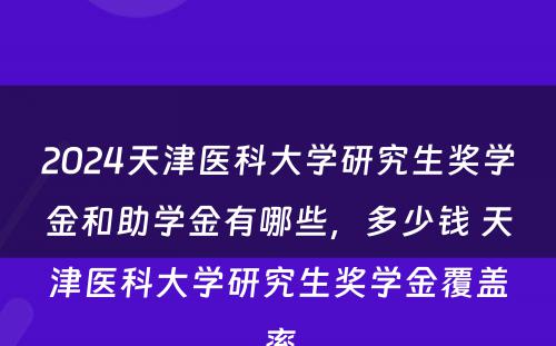 2024天津医科大学研究生奖学金和助学金有哪些，多少钱 天津医科大学研究生奖学金覆盖率