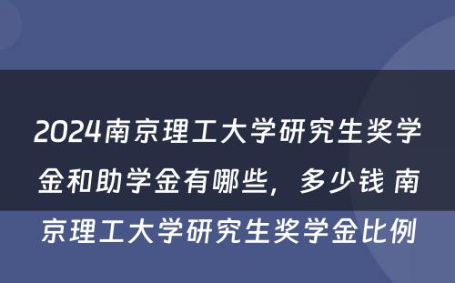 2024南京理工大学研究生奖学金和助学金有哪些，多少钱 南京理工大学研究生奖学金比例