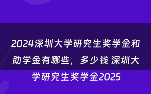 2024深圳大学研究生奖学金和助学金有哪些，多少钱 深圳大学研究生奖学金2025