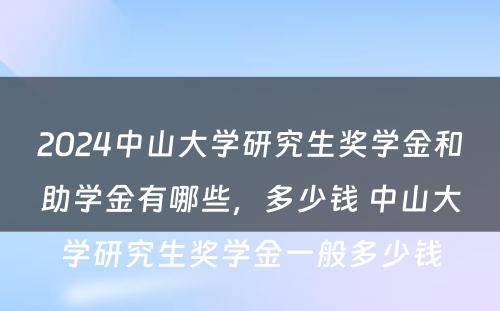 2024中山大学研究生奖学金和助学金有哪些，多少钱 中山大学研究生奖学金一般多少钱