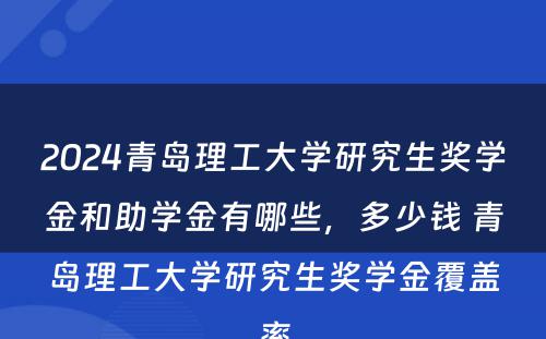 2024青岛理工大学研究生奖学金和助学金有哪些，多少钱 青岛理工大学研究生奖学金覆盖率