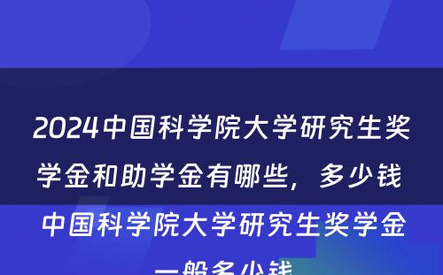 2024中国科学院大学研究生奖学金和助学金有哪些，多少钱 中国科学院大学研究生奖学金一般多少钱