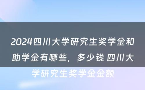 2024四川大学研究生奖学金和助学金有哪些，多少钱 四川大学研究生奖学金金额