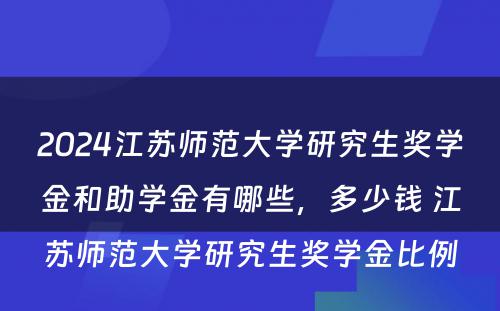 2024江苏师范大学研究生奖学金和助学金有哪些，多少钱 江苏师范大学研究生奖学金比例
