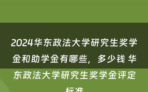 2024华东政法大学研究生奖学金和助学金有哪些，多少钱 华东政法大学研究生奖学金评定标准