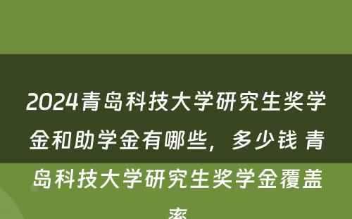 2024青岛科技大学研究生奖学金和助学金有哪些，多少钱 青岛科技大学研究生奖学金覆盖率