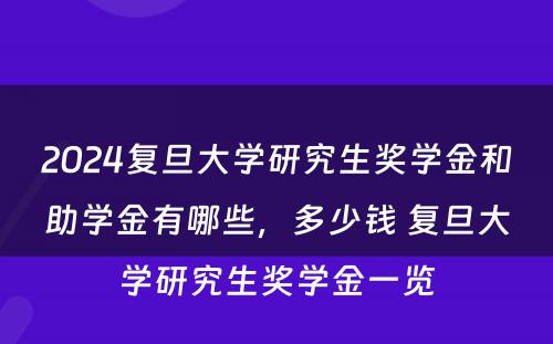 2024复旦大学研究生奖学金和助学金有哪些，多少钱 复旦大学研究生奖学金一览