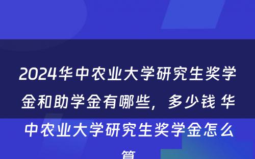 2024华中农业大学研究生奖学金和助学金有哪些，多少钱 华中农业大学研究生奖学金怎么算