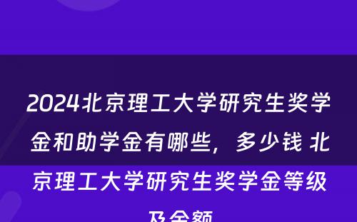 2024北京理工大学研究生奖学金和助学金有哪些，多少钱 北京理工大学研究生奖学金等级及金额