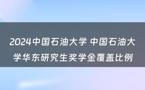 2024中国石油大学 中国石油大学华东研究生奖学金覆盖比例