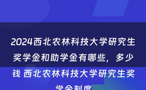 2024西北农林科技大学研究生奖学金和助学金有哪些，多少钱 西北农林科技大学研究生奖学金制度