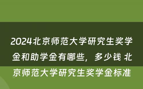 2024北京师范大学研究生奖学金和助学金有哪些，多少钱 北京师范大学研究生奖学金标准