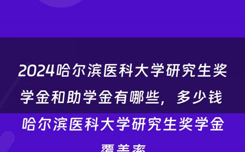 2024哈尔滨医科大学研究生奖学金和助学金有哪些，多少钱 哈尔滨医科大学研究生奖学金覆盖率