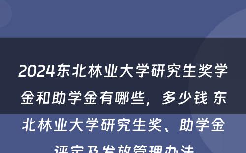 2024东北林业大学研究生奖学金和助学金有哪些，多少钱 东北林业大学研究生奖、助学金评定及发放管理办法