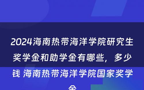 2024海南热带海洋学院研究生奖学金和助学金有哪些，多少钱 海南热带海洋学院国家奖学金