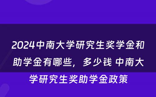 2024中南大学研究生奖学金和助学金有哪些，多少钱 中南大学研究生奖助学金政策