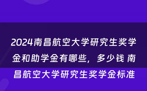 2024南昌航空大学研究生奖学金和助学金有哪些，多少钱 南昌航空大学研究生奖学金标准