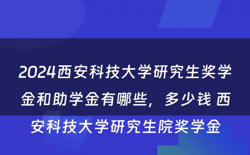 2024西安科技大学研究生奖学金和助学金有哪些，多少钱 西安科技大学研究生院奖学金