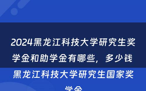 2024黑龙江科技大学研究生奖学金和助学金有哪些，多少钱 黑龙江科技大学研究生国家奖学金