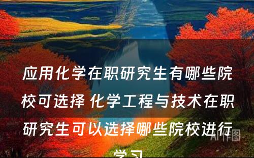 应用化学在职研究生有哪些院校可选择 化学工程与技术在职研究生可以选择哪些院校进行学习