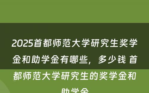 2025首都师范大学研究生奖学金和助学金有哪些，多少钱 首都师范大学研究生的奖学金和助学金