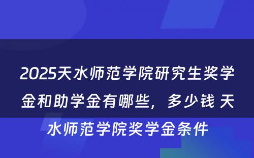 2025天水师范学院研究生奖学金和助学金有哪些，多少钱 天水师范学院奖学金条件