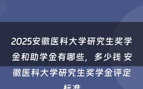 2025安徽医科大学研究生奖学金和助学金有哪些，多少钱 安徽医科大学研究生奖学金评定标准