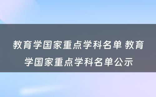 教育学国家重点学科名单 教育学国家重点学科名单公示