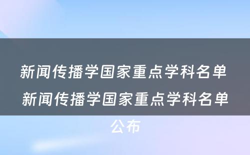 新闻传播学国家重点学科名单 新闻传播学国家重点学科名单公布