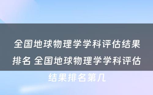 全国地球物理学学科评估结果排名 全国地球物理学学科评估结果排名第几