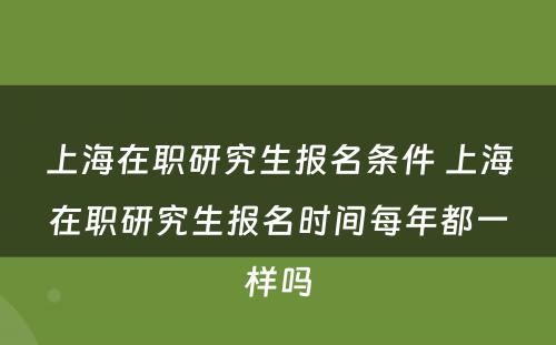 上海在职研究生报名条件 上海在职研究生报名时间每年都一样吗