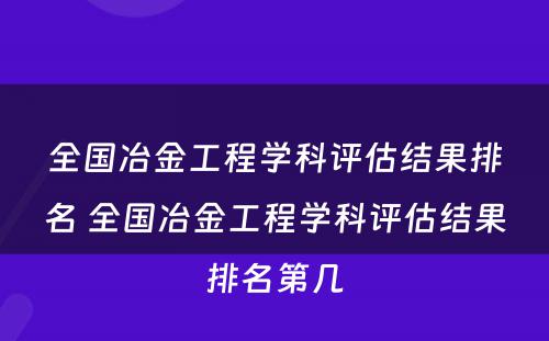 全国冶金工程学科评估结果排名 全国冶金工程学科评估结果排名第几