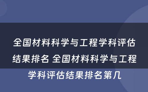 全国材料科学与工程学科评估结果排名 全国材料科学与工程学科评估结果排名第几