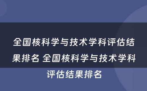 全国核科学与技术学科评估结果排名 全国核科学与技术学科评估结果排名