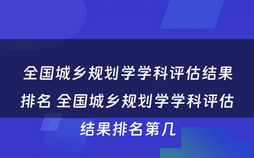 全国城乡规划学学科评估结果排名 全国城乡规划学学科评估结果排名第几