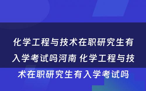 化学工程与技术在职研究生有入学考试吗河南 化学工程与技术在职研究生有入学考试吗